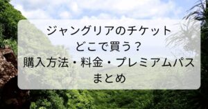 ジャングリアのチケットどこで買う？購入方法・料金・プレミアムパスまとめ