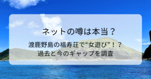 ネットの噂は本当？渡鹿野島の福寿荘で“女遊び”！？過去と今のギャップを調査